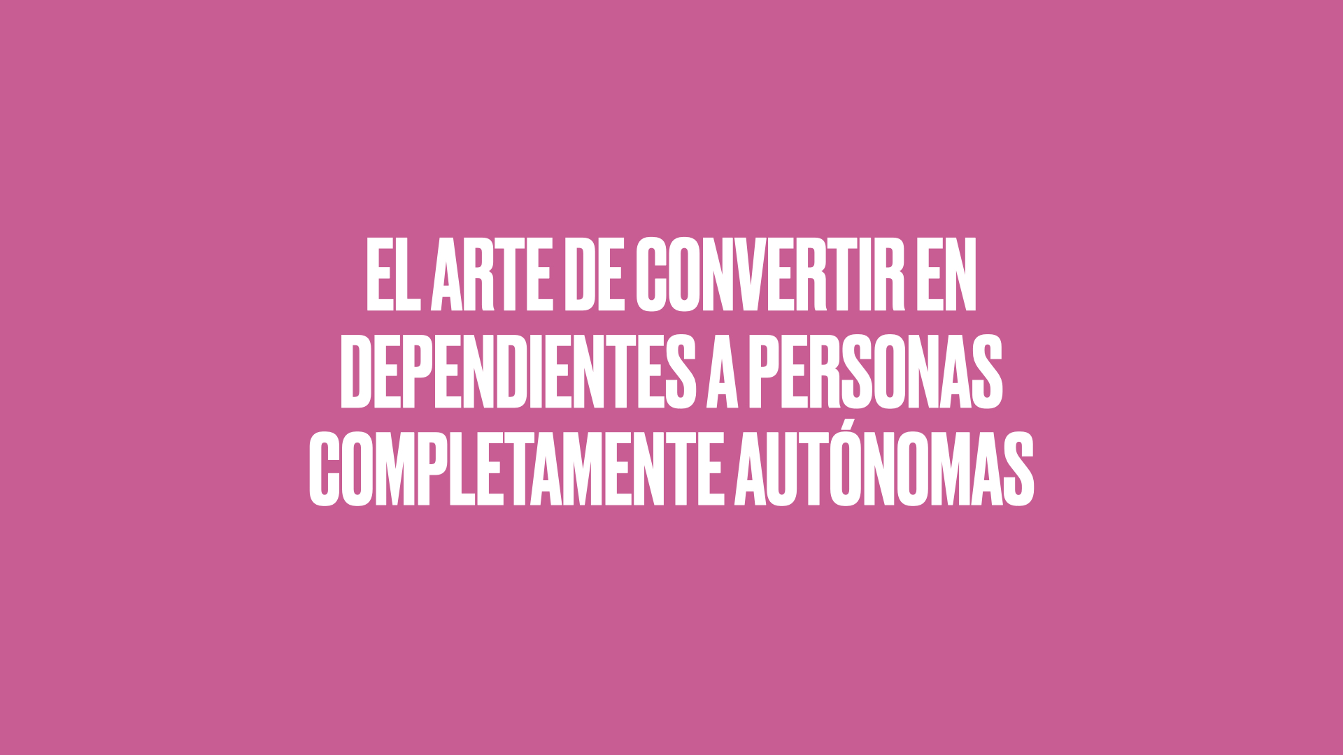 Poster de fondo rosa y letras blancas donde se lee: EL ARTE DE CONVERTIR EN DEPENDIENTES A PERSONAS COMPLETAMENTE AUTÓNOMAS
